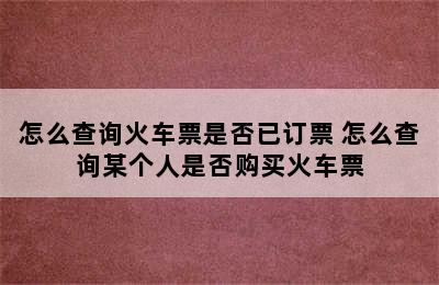 怎么查询火车票是否已订票 怎么查询某个人是否购买火车票